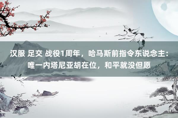 汉服 足交 战役1周年，哈马斯前指令东说念主：唯一内塔尼亚胡在位，和平就没但愿