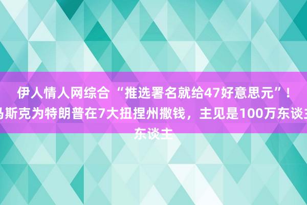 伊人情人网综合 “推选署名就给47好意思元”！马斯克为特朗普在7大扭捏州撒钱，主见是100万东谈主