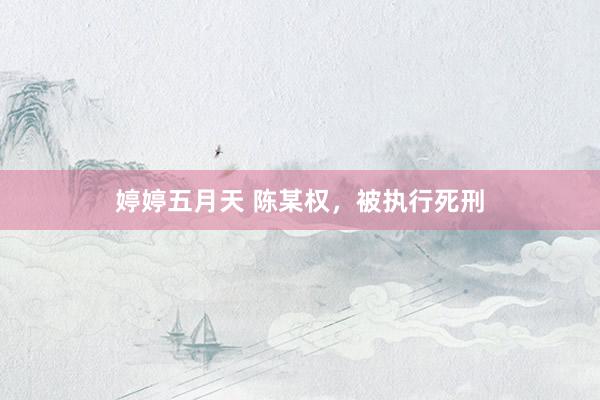 婷婷五月天 陈某权，被执行死刑