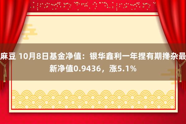 麻豆 10月8日基金净值：银华鑫利一年捏有期搀杂最新净值0.9436，涨5.1%