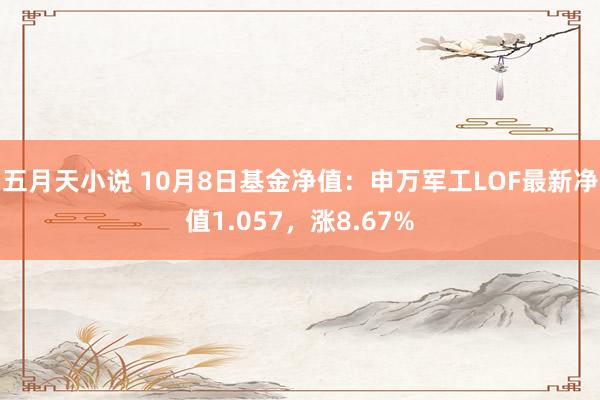 五月天小说 10月8日基金净值：申万军工LOF最新净值1.057，涨8.67%