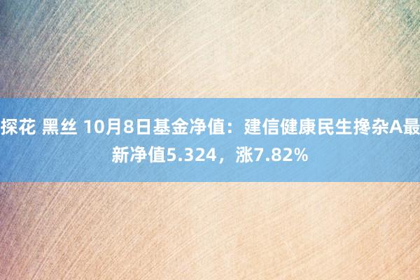 探花 黑丝 10月8日基金净值：建信健康民生搀杂A最新净值5.324，涨7.82%