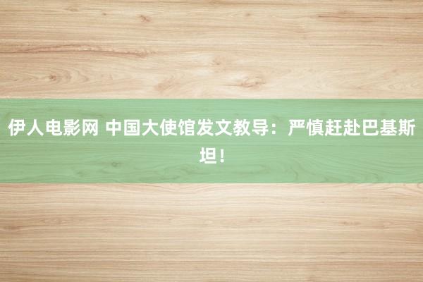 伊人电影网 中国大使馆发文教导：严慎赶赴巴基斯坦！