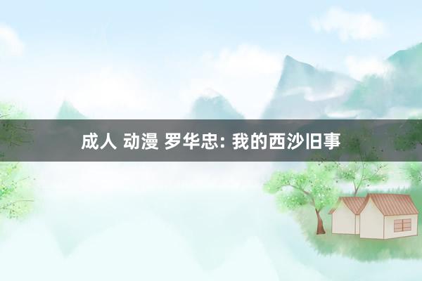 成人 动漫 罗华忠: 我的西沙旧事