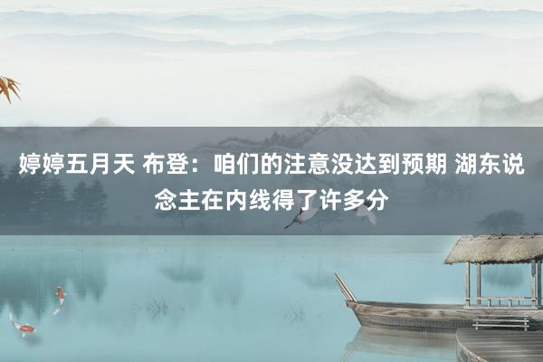 婷婷五月天 布登：咱们的注意没达到预期 湖东说念主在内线得了许多分