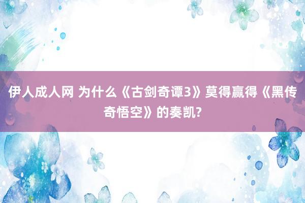 伊人成人网 为什么《古剑奇谭3》莫得赢得《黑传奇悟空》的奏凯?