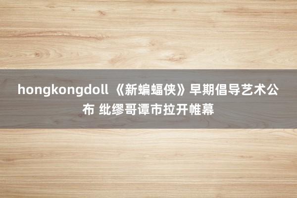 hongkongdoll 《新蝙蝠侠》早期倡导艺术公布 纰缪哥谭市拉开帷幕