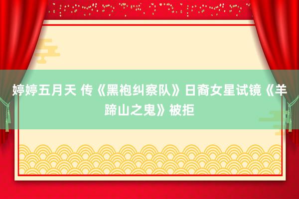 婷婷五月天 传《黑袍纠察队》日裔女星试镜《羊蹄山之鬼》被拒