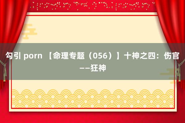 勾引 porn 【命理专题（056）】十神之四：伤官——狂神