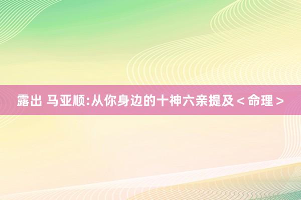 露出 马亚顺:从你身边的十神六亲提及＜命理＞