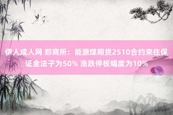 伊人成人网 郑商所：能源煤期货2510合约来往保证金法子为50% 涨跌停板幅度为10%