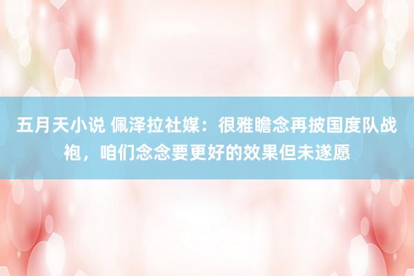 五月天小说 佩泽拉社媒：很雅瞻念再披国度队战袍，咱们念念要更好的效果但未遂愿