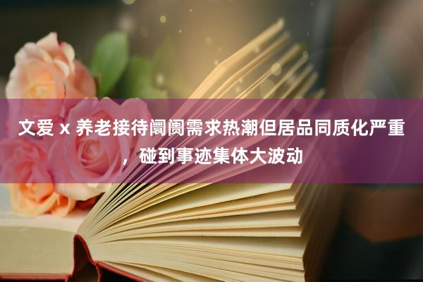 文爱 x 养老接待阛阓需求热潮但居品同质化严重，碰到事迹集体大波动