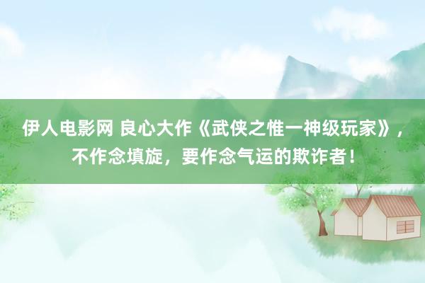 伊人电影网 良心大作《武侠之惟一神级玩家》，不作念填旋，要作念气运的欺诈者！