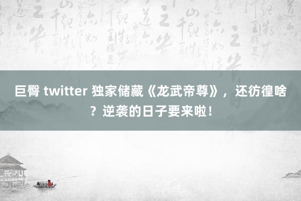 巨臀 twitter 独家储藏《龙武帝尊》，还彷徨啥？逆袭的日子要来啦！