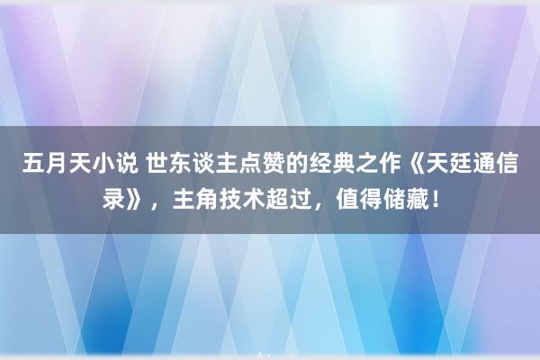 五月天小说 世东谈主点赞的经典之作《天廷通信录》，主角技术超过，值得储藏！
