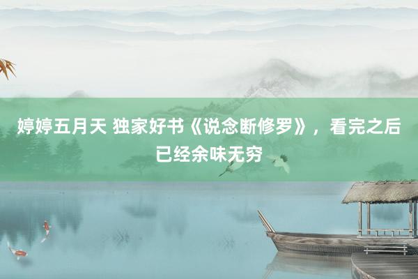 婷婷五月天 独家好书《说念断修罗》，看完之后已经余味无穷