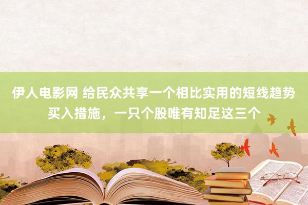 伊人电影网 给民众共享一个相比实用的短线趋势买入措施，一只个股唯有知足这三个