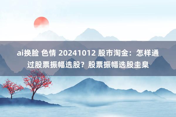 ai换脸 色情 20241012 股市淘金：怎样通过股票振幅选股？股票振幅选股圭臬