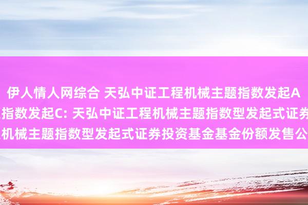伊人情人网综合 天弘中证工程机械主题指数发起A，天弘中证工程机械主题指数发起C: 天弘中证工程机械主题指数型发起式证券投资基金基金份额发售公告