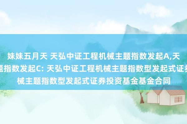妹妹五月天 天弘中证工程机械主题指数发起A，天弘中证工程机械主题指数发起C: 天弘中证工程机械主题指数型发起式证券投资基金基金合同