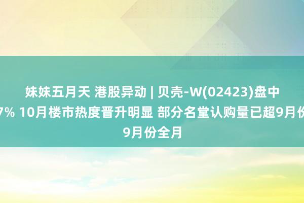 妹妹五月天 港股异动 | 贝壳-W(02423)盘中涨超7% 10月楼市热度晋升明显 部分名堂认购量已超9月份全月