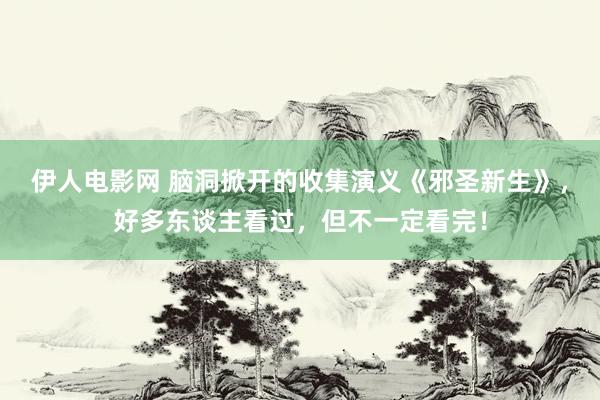 伊人电影网 脑洞掀开的收集演义《邪圣新生》，好多东谈主看过，但不一定看完！