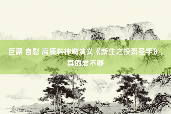 巨屌 自慰 高质料神奇演义《新生之投资圣手》，真的爱不够