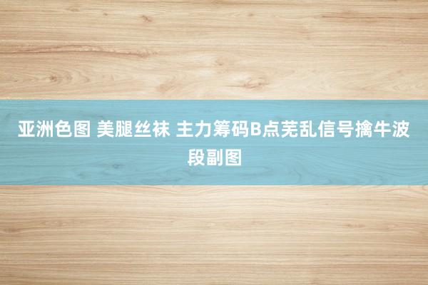 亚洲色图 美腿丝袜 主力筹码B点芜乱信号擒牛波段副图