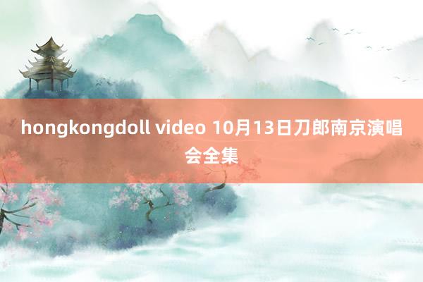hongkongdoll video 10月13日刀郎南京演唱会全集
