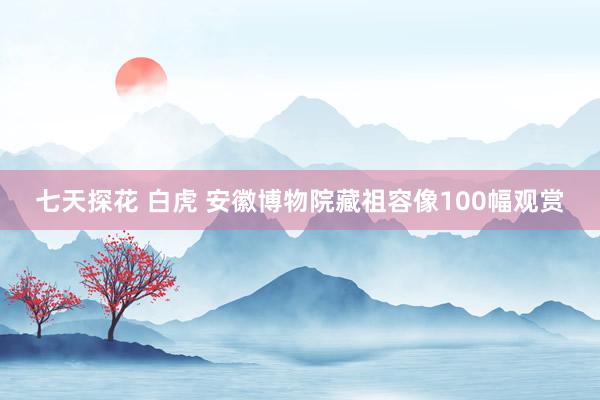 七天探花 白虎 安徽博物院藏祖容像100幅观赏