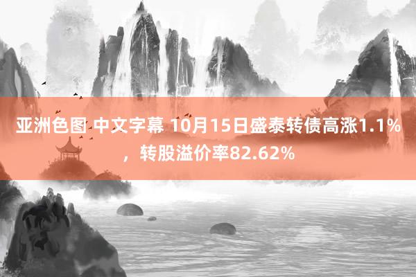 亚洲色图 中文字幕 10月15日盛泰转债高涨1.1%，转股溢价率82.62%
