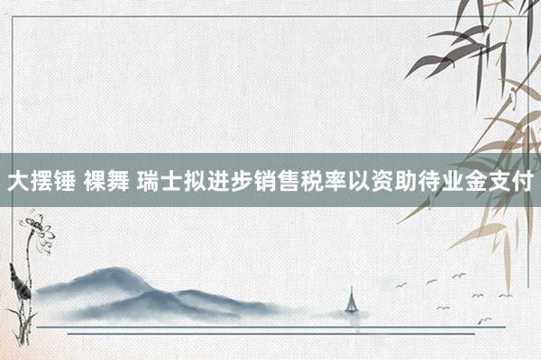 大摆锤 裸舞 瑞士拟进步销售税率以资助待业金支付