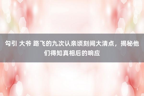 勾引 大爷 路飞的九次认亲顷刻间大清点，揭秘他们得知真相后的响应