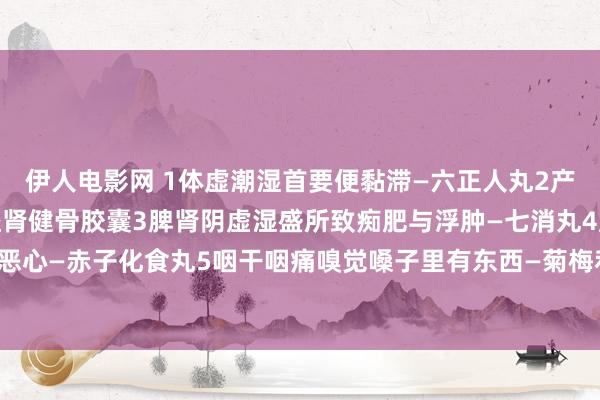 伊人电影网 1体虚潮湿首要便黏滞—六正人丸2产后腰痛脱发四肢无力—益肾健骨胶囊3脾肾阴虚湿盛所致痴肥与浮肿—七消丸4厌食无食欲及犯恶心—赤子化食丸5咽干咽痛嗅觉嗓子里有东西—菊梅利咽含片6失眠多梦深宵易醒—安神补脑液。