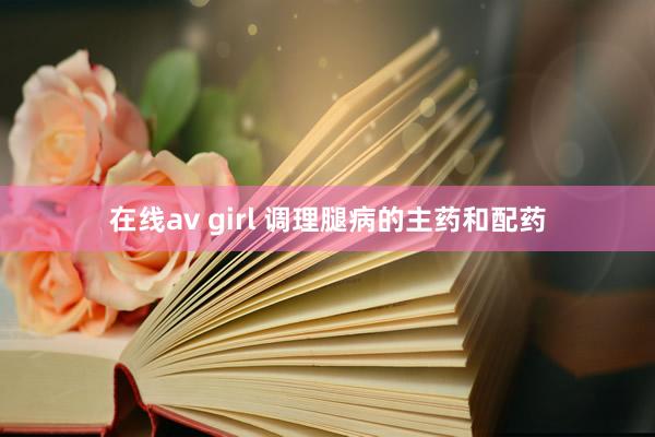 在线av girl 调理腿病的主药和配药