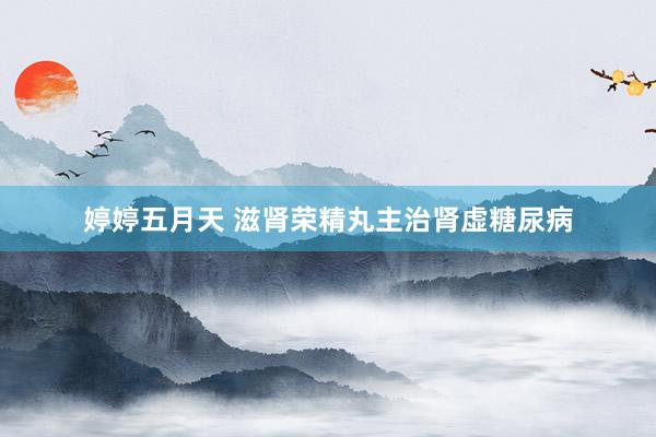 婷婷五月天 滋肾荣精丸主治肾虚糖尿病