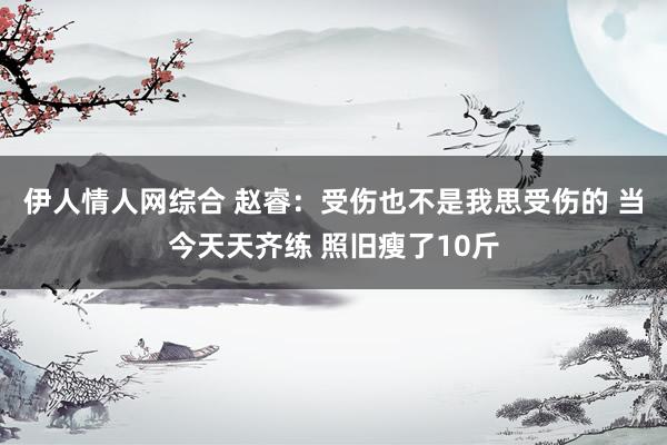 伊人情人网综合 赵睿：受伤也不是我思受伤的 当今天天齐练 照旧瘦了10斤