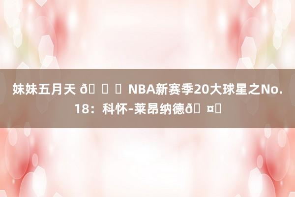 妹妹五月天 🌟NBA新赛季20大球星之No.18：科怀-莱昂纳德🤖