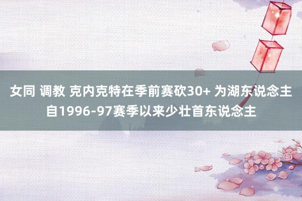 女同 调教 克内克特在季前赛砍30+ 为湖东说念主自1996-97赛季以来少壮首东说念主