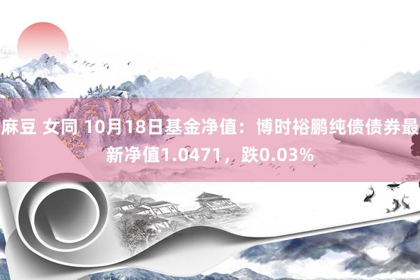 麻豆 女同 10月18日基金净值：博时裕鹏纯债债券最新净值1.0471，跌0.03%