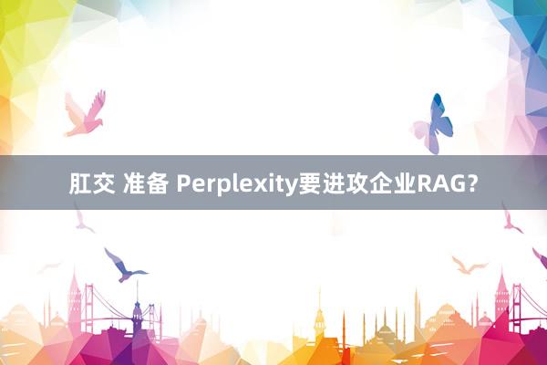肛交 准备 Perplexity要进攻企业RAG？