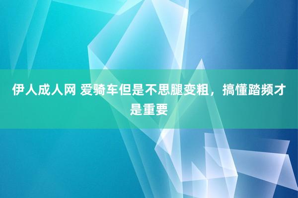 伊人成人网 爱骑车但是不思腿变粗，搞懂踏频才是重要