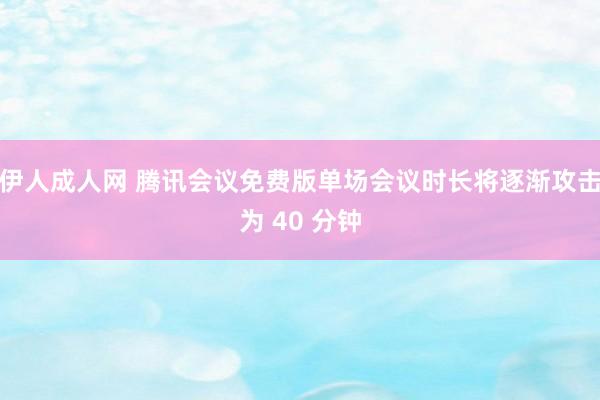 伊人成人网 腾讯会议免费版单场会议时长将逐渐攻击为 40 分钟