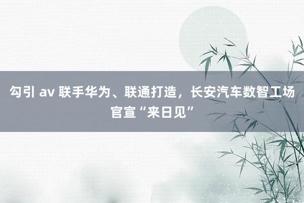勾引 av 联手华为、联通打造，长安汽车数智工场官宣“来日见”