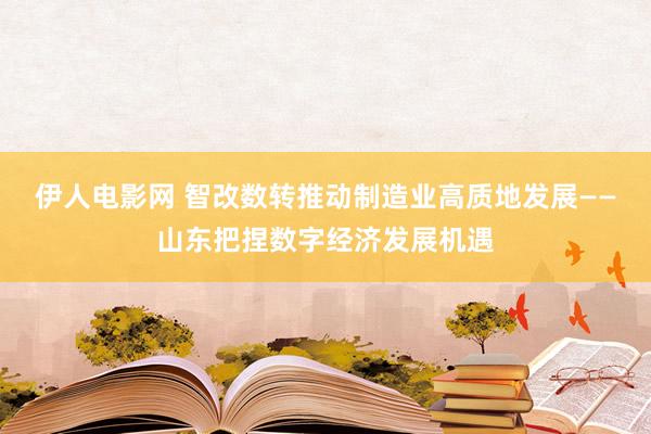 伊人电影网 智改数转推动制造业高质地发展——山东把捏数字经济发展机遇
