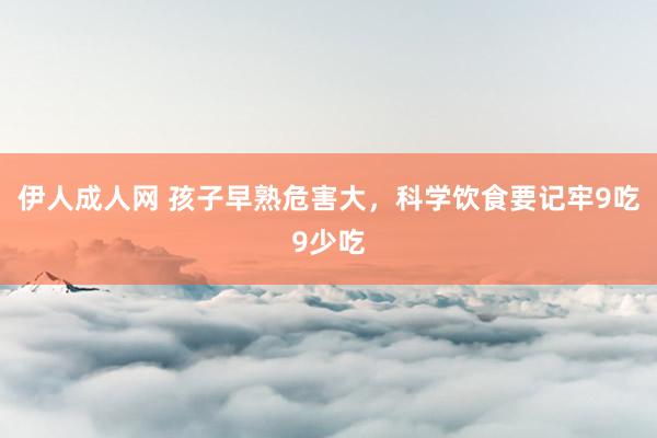 伊人成人网 孩子早熟危害大，科学饮食要记牢9吃9少吃