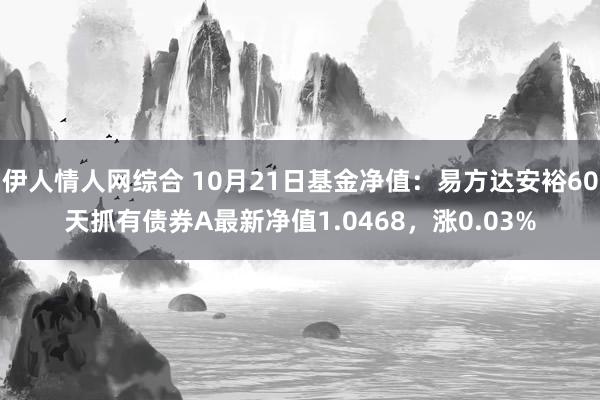 伊人情人网综合 10月21日基金净值：易方达安裕60天抓有债券A最新净值1.0468，涨0.03%