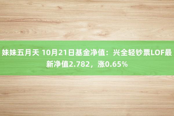 妹妹五月天 10月21日基金净值：兴全轻钞票LOF最新净值2.782，涨0.65%