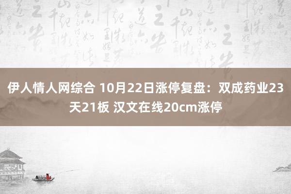 伊人情人网综合 10月22日涨停复盘：双成药业23天21板 汉文在线20cm涨停